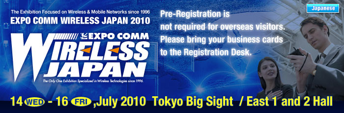 EXPO COMM WIRELESS JAPAN 2010 - The Exhibition Focused on Wireless & Mobile Newworks since 1996 July 14 Wed. - July 16 Fri. , 2010  Tokyo Big Sight / East 1 and 2 Hall