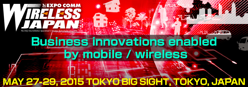 WIRELESS JAPAN 2015@Business innovations enabled by mobile / wireless@MAY 27-29, 2015 TOKYO BIG SIGHT, TOKYO, JAPAN