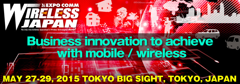 WIRELESS JAPAN 2015@Business innovation to achieve with mobile / wireless@MAY 27-29, 2015 TOKYO BIG SIGHT, TOKYO, JAPAN